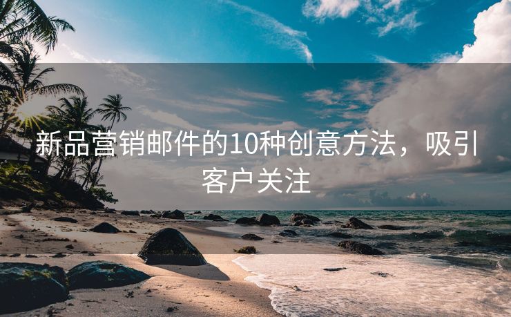 新品营销邮件的10种创意方法，吸引客户关注