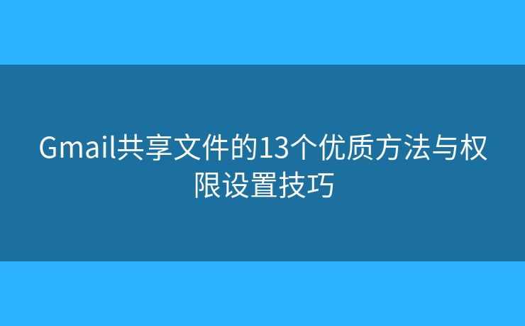 Gmail共享文件的13个优质方法与权限设置技巧