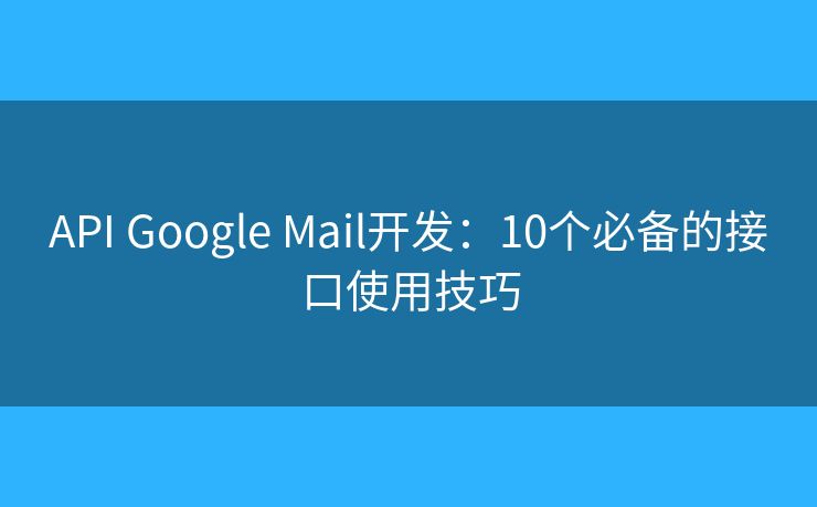 API Google Mail开发：10个必备的接口使用技巧
