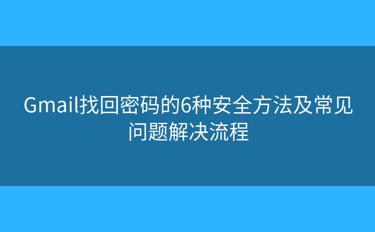 Gmail找回密码的6种安全方法及常见问题解决流程