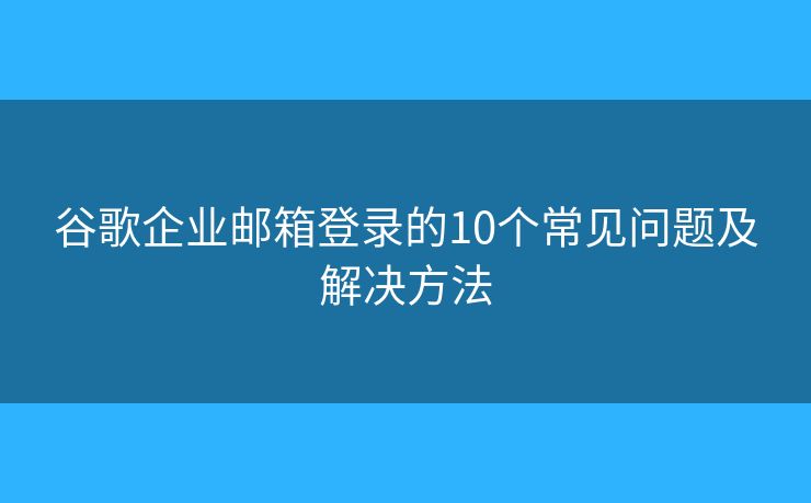 谷歌企业邮箱登录的10个常见问题及解决方法