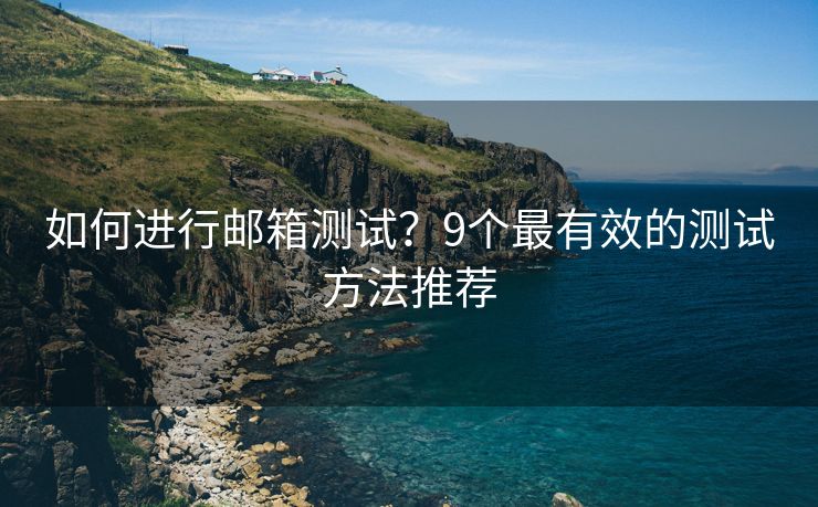 如何进行邮箱测试？9个最有效的测试方法推荐