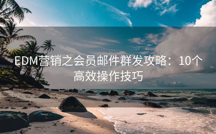 EDM营销之会员邮件群发攻略：10个高效操作技巧