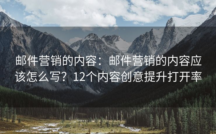 邮件营销的内容：邮件营销的内容应该怎么写？12个内容创意提升打开率