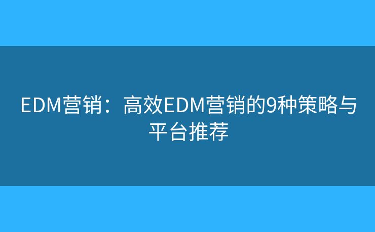 EDM营销：高效EDM营销的9种策略与平台推荐