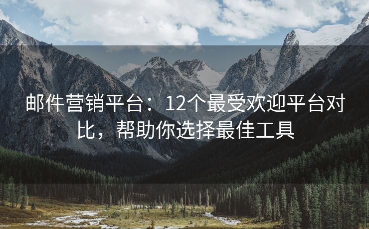 邮件营销平台：12个最受欢迎平台对比，帮助你选择最佳工具