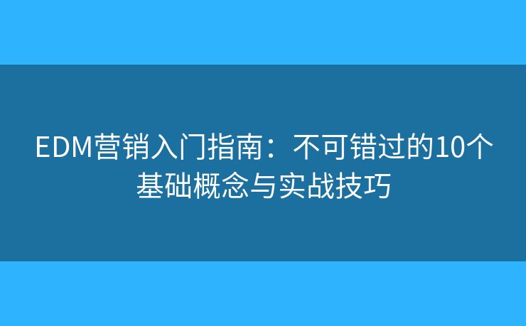 EDM营销入门指南:不可错过的10个基础概念与实战技巧 EDM营销入门指南:不可错过的10个基础概念与实战技巧