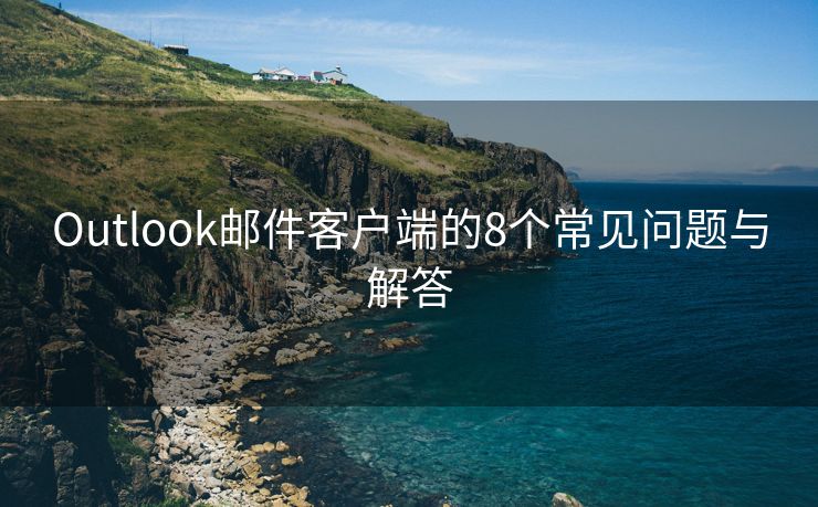 Outlook邮件客户端的8个常见问题与解答