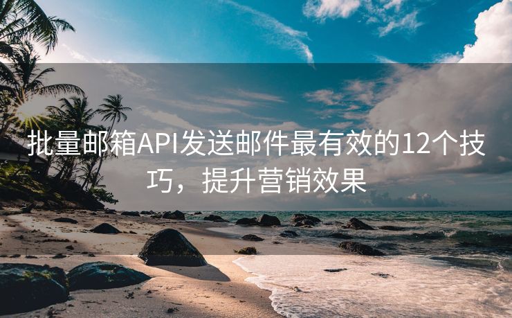 批量邮箱API发送邮件最有效的12个技巧，提升营销效果