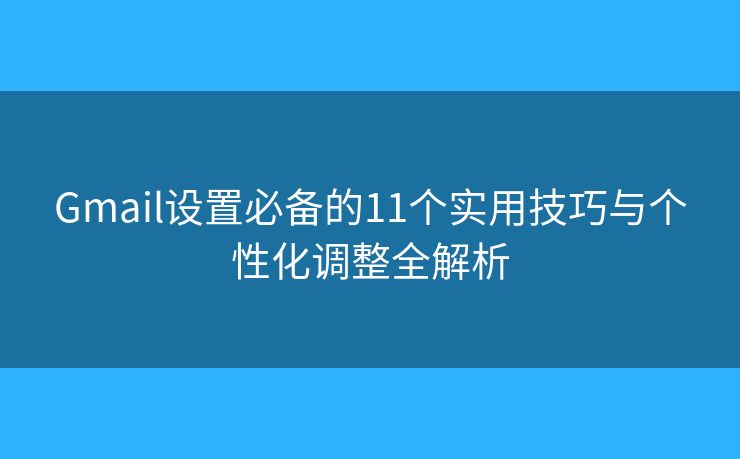 Gmail设置必备的11个实用技巧与个性化调整全解析