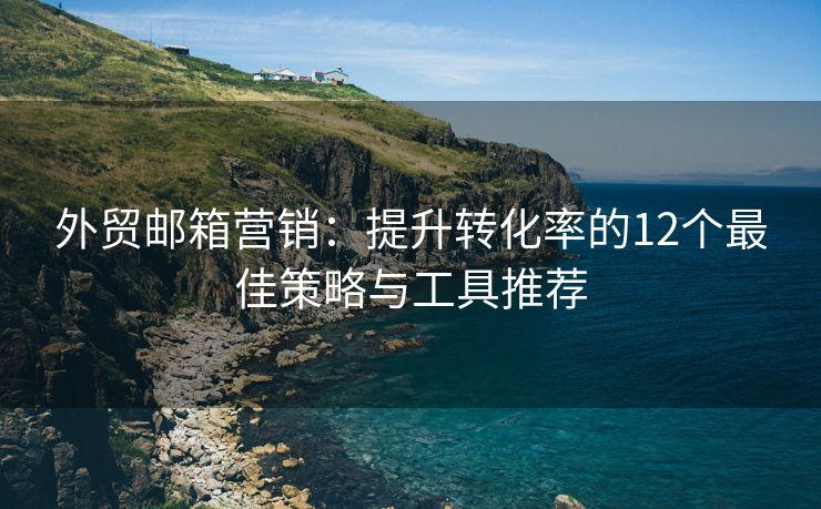 外贸邮箱营销：提升转化率的12个最佳策略与工具推荐