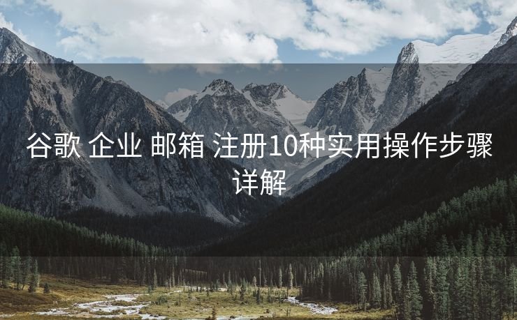 谷歌 企业 邮箱 注册10种实用操作步骤详解