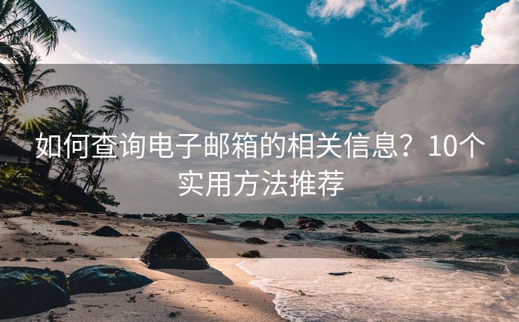如何查询电子邮箱的相关信息？10个实用方法推荐