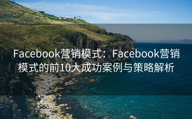 Facebook营销模式：Facebook营销模式的前10大成功案例与策略解析