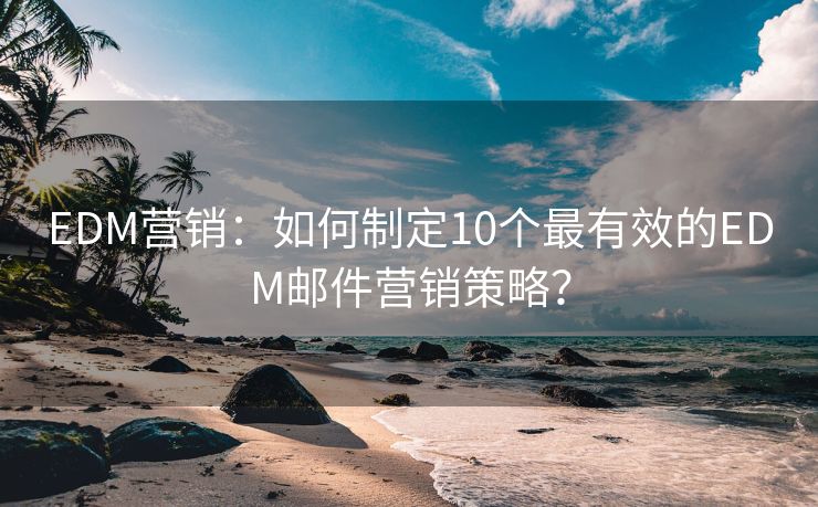EDM营销：如何制定10个最有效的EDM邮件营销策略？