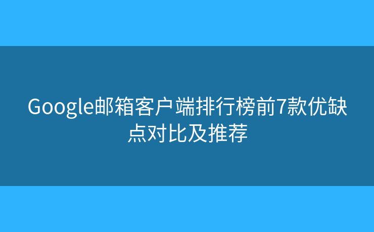 Google邮箱客户端排行榜前7款优缺点对比及推荐