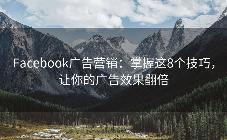 Facebook广告营销：掌握这8个技巧，让你的广告效果翻倍