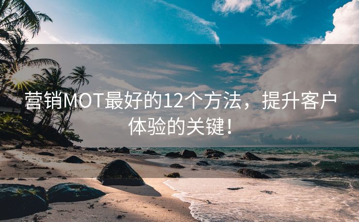 营销MOT最好的12个方法，提升客户体验的关键！