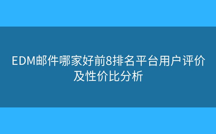 EDM邮件哪家好前8排名平台用户评价及性价比分析 EDM邮件哪家好前8排名平台用户评价及性价比分析
