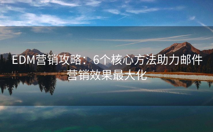 EDM营销攻略：6个核心方法助力邮件营销效果最大化