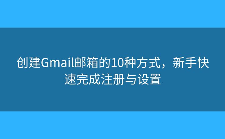 创建Gmail邮箱的10种方式，新手快速完成注册与设置