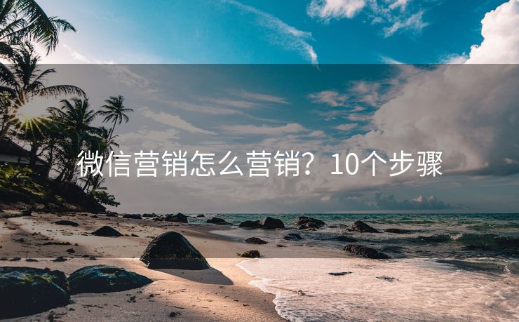 微信营销怎么营销？10个步骤