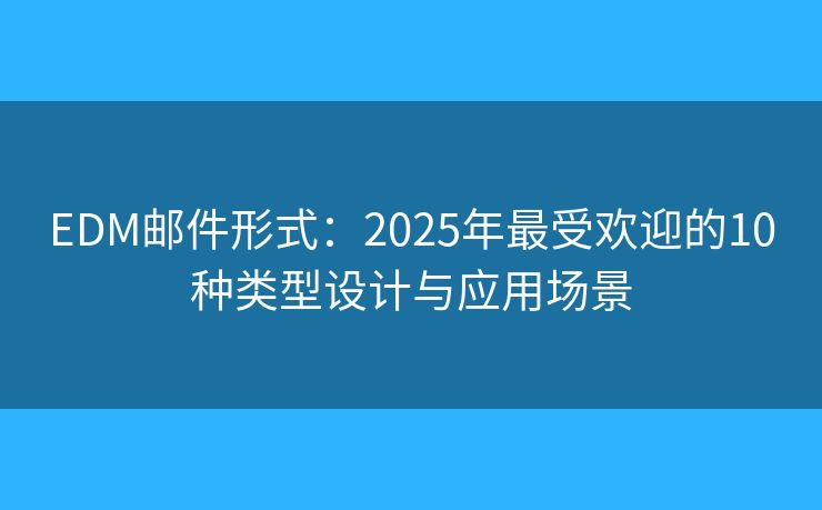 EDM邮件形式:2025年最受欢迎的10种类型设计与应用场景 EDM邮件形式:2025年最受欢迎的10种类型设计与应用场景
