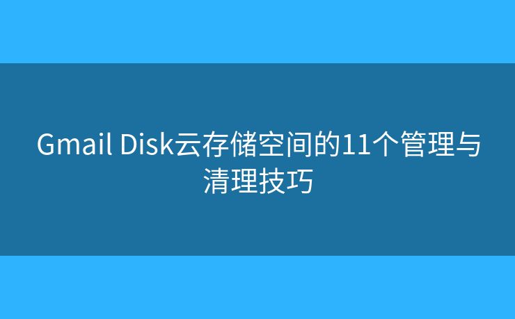Gmail Disk云存储空间的11个管理与清理技巧