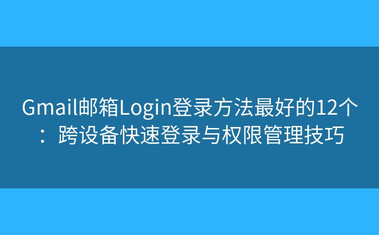 Gmail邮箱Login登录方法最好的12个：跨设备快速登录与权限管理技巧