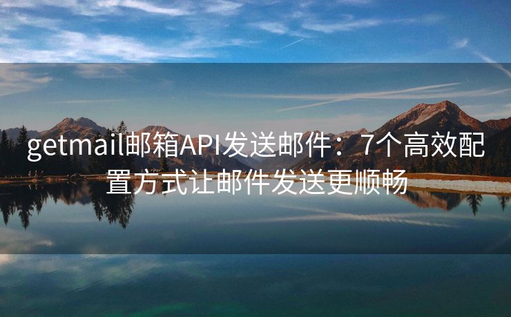 getmail邮箱API发送邮件：7个高效配置方式让邮件发送更顺畅