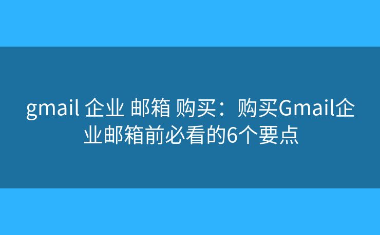 gmail 企业 邮箱 购买：购买Gmail企业邮箱前必看的6个要点