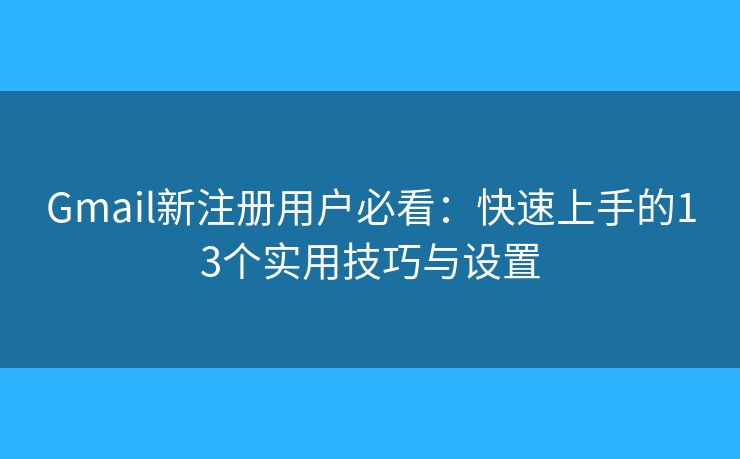 Gmail新注册用户必看：快速上手的13个实用技巧与设置