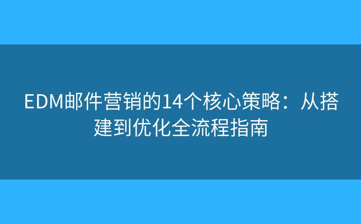 EDM邮件营销的14个核心策略：从搭建到优化全流程指南
