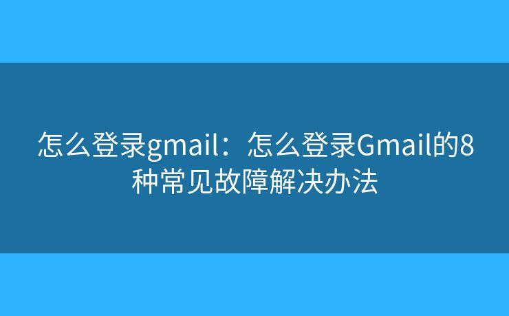 怎么登录gmail：怎么登录Gmail的8种常见故障解决办法
