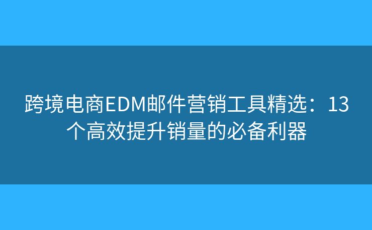 跨境电商EDM邮件营销工具精选：13个高效提升销量的必备利器