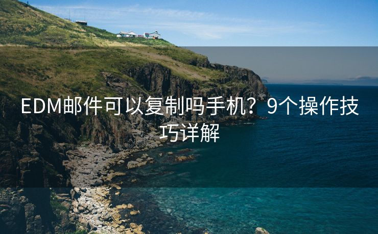 EDM邮件可以复制吗手机？9个操作技巧详解