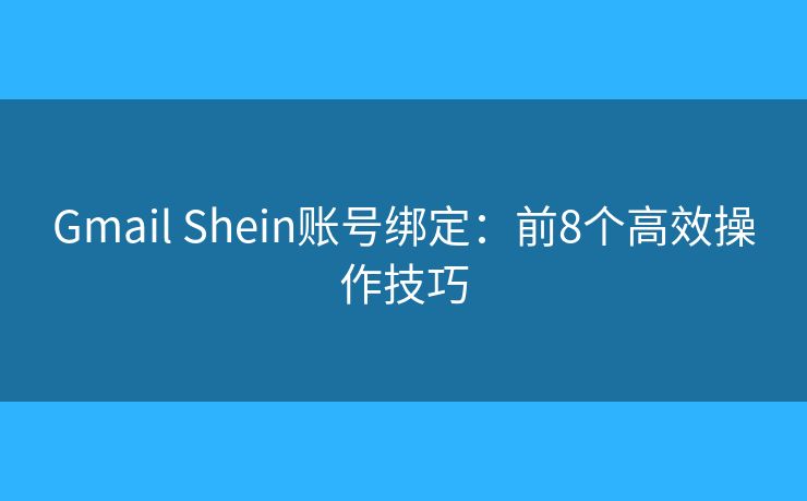 Gmail Shein账号绑定：前8个高效操作技巧