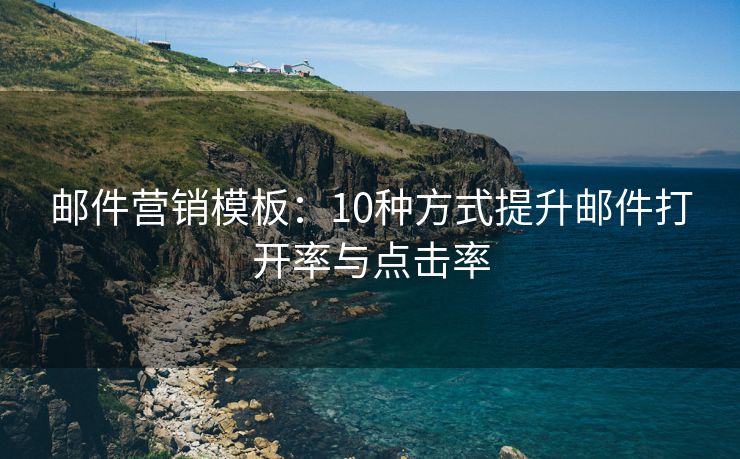 邮件营销模板：10种方式提升邮件打开率与点击率