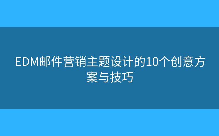 EDM邮件营销主题设计的10个创意方案与技巧