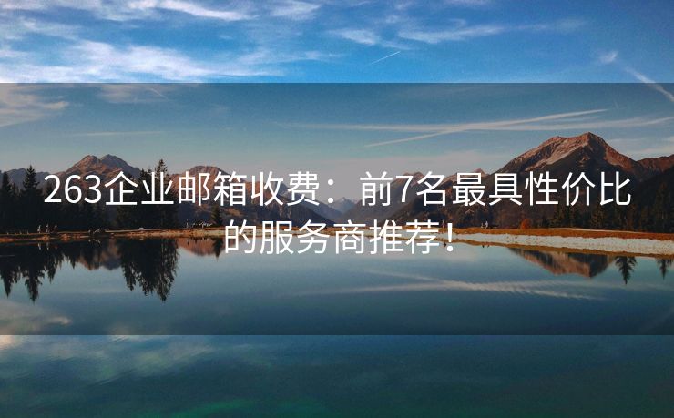 263企业邮箱收费：前7名最具性价比的服务商推荐！