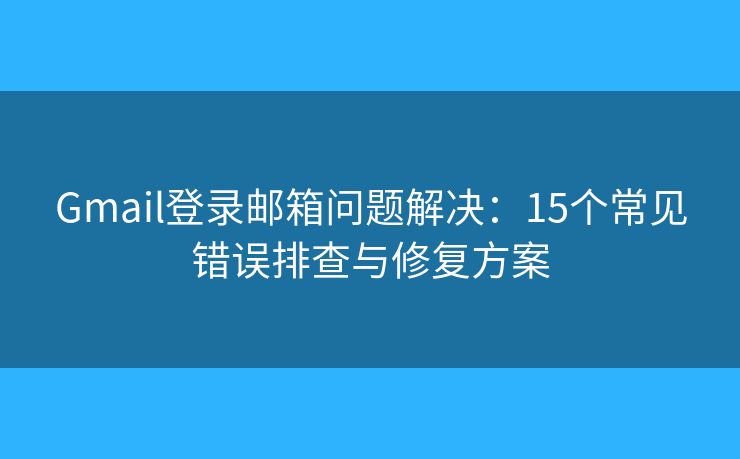 Gmail登录邮箱问题解决：15个常见错误排查与修复方案