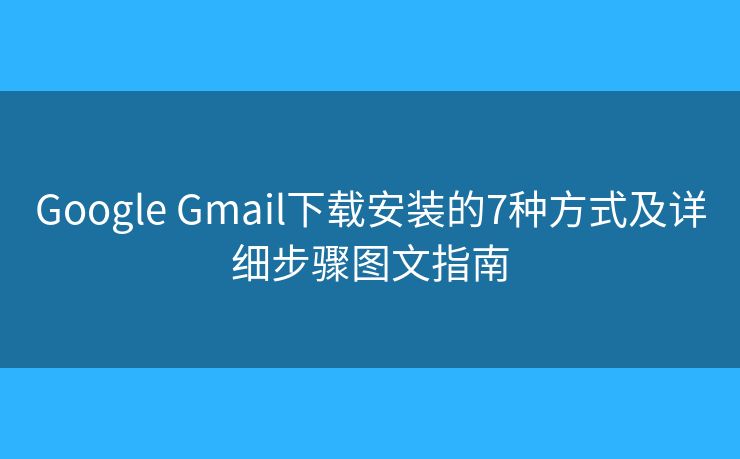 Google Gmail下载安装的7种方式及详细步骤图文指南 Google Gmail下载安装的7种方式及详细步骤图文指南