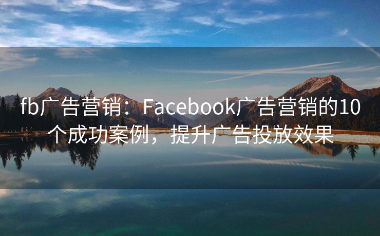 fb广告营销：Facebook广告营销的10个成功案例，提升广告投放效果