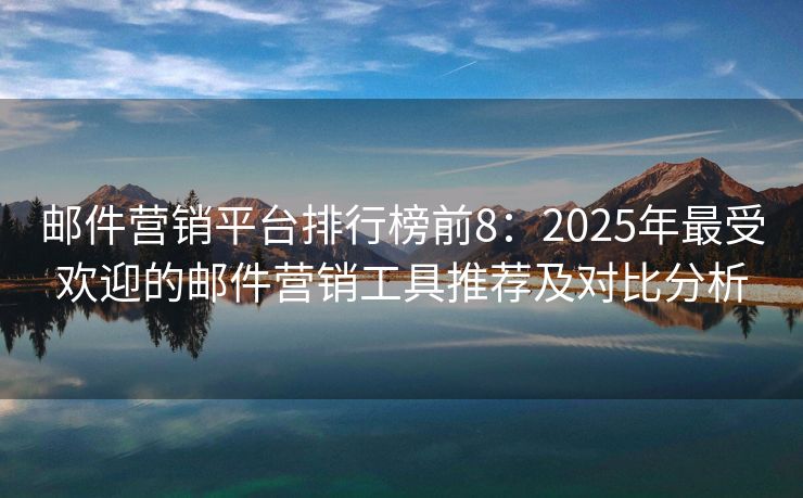 邮件营销平台排行榜前8：2025年最受欢迎的邮件营销工具推荐及对比分析