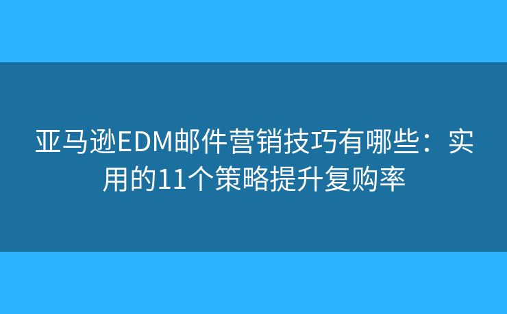 亚马逊EDM邮件营销技巧有哪些：实用的11个策略提升复购率