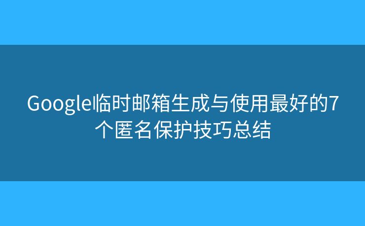 Google临时邮箱生成与使用最好的7个匿名保护技巧总结