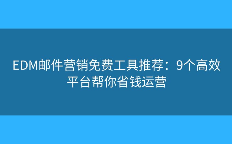EDM邮件营销免费工具推荐：9个高效平台帮你省钱运营