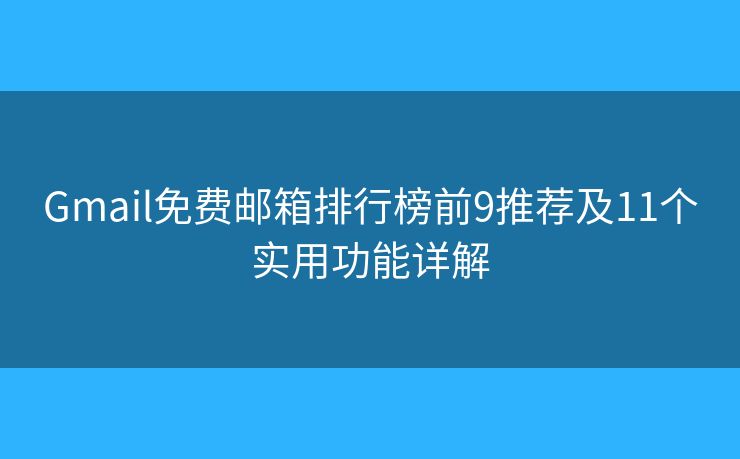 Gmail免费邮箱排行榜前9推荐及11个实用功能详解