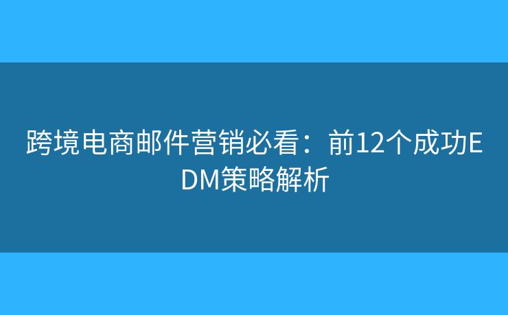 跨境电商邮件营销必看：前12个成功EDM策略解析