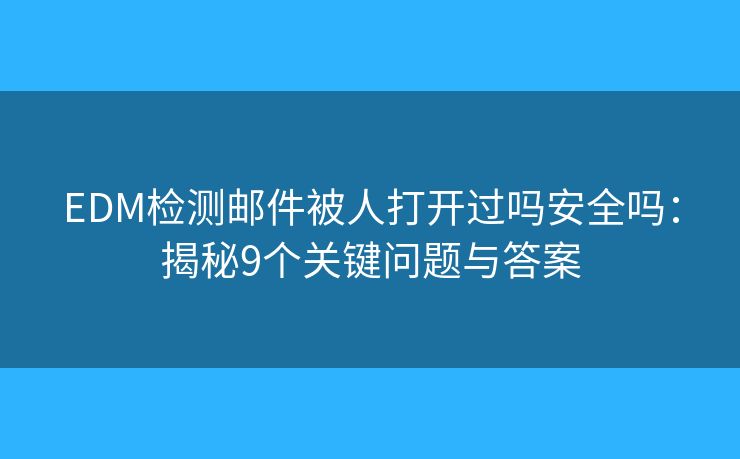EDM检测邮件被人打开过吗安全吗：揭秘9个关键问题与答案